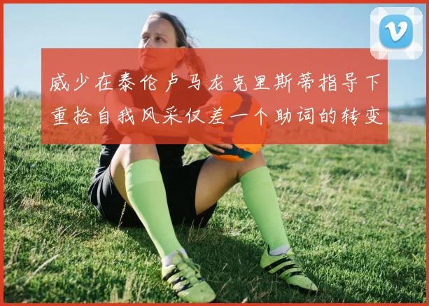 威少在泰伦卢马龙克里斯蒂指导下重拾自我风采仅差一个助词的转变