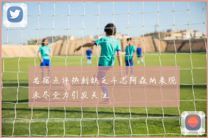 名宿点评热刺缺乏斗志阿森纳表现未尽全力引发关注