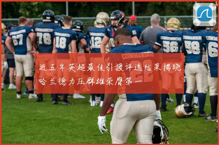 近五年英超最佳引援评选结果揭晓哈兰德力压群雄荣膺第一