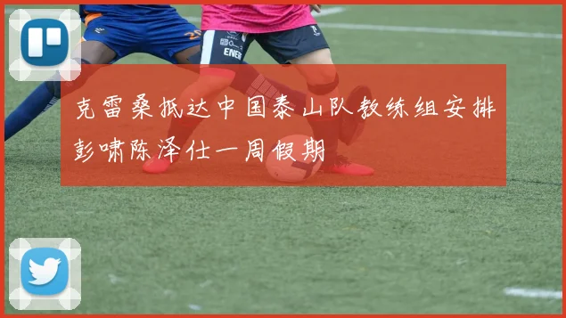 克雷桑抵达中国泰山队教练组安排彭啸陈泽仕一周假期