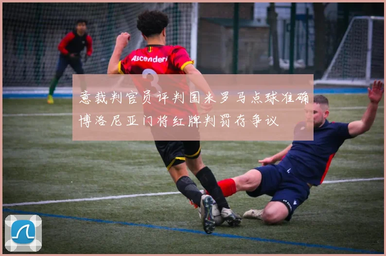 意裁判官员评判国米罗马点球准确博洛尼亚门将红牌判罚存争议