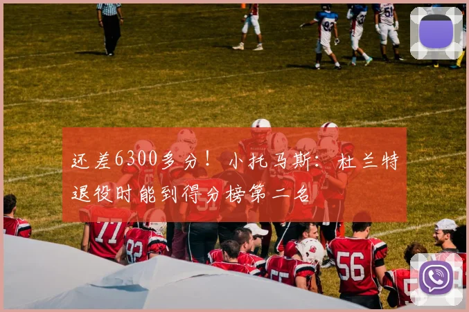 还差6300多分！小托马斯：杜兰特退役时能到得分榜第二名