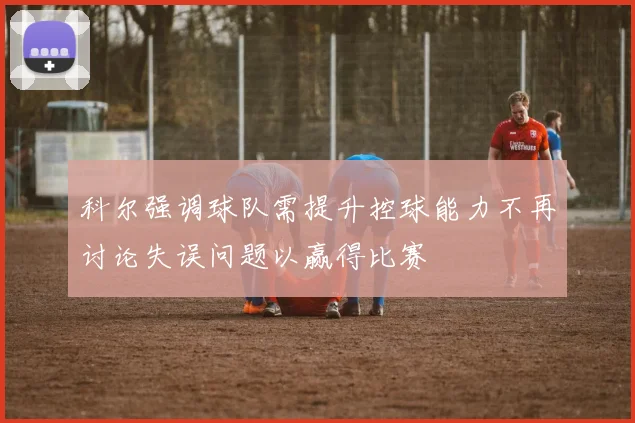 科尔强调球队需提升控球能力不再讨论失误问题以赢得比赛