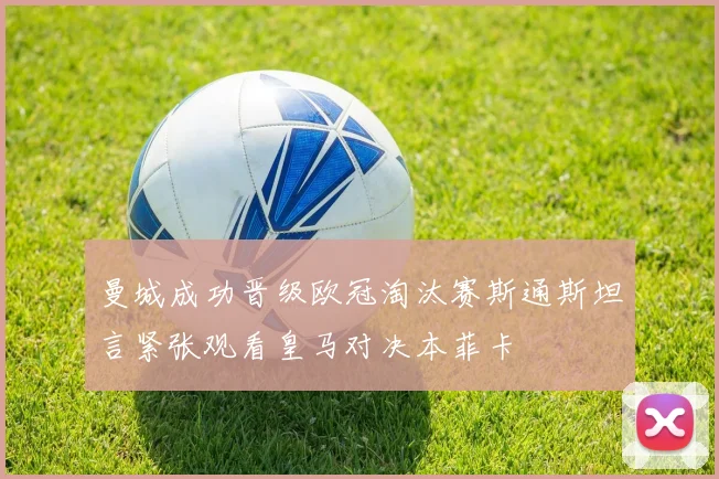 曼城成功晋级欧冠淘汰赛斯通斯坦言紧张观看皇马对决本菲卡