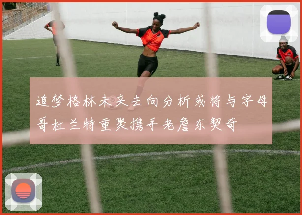 追梦格林未来去向分析或将与字母哥杜兰特重聚携手老詹东契奇