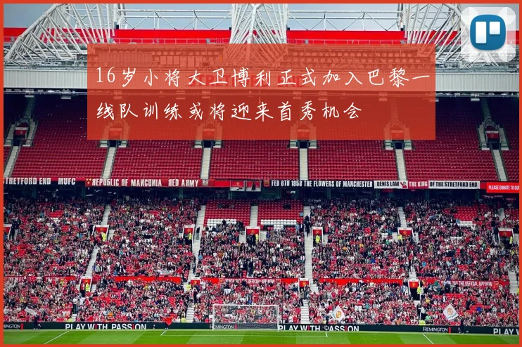 16岁小将大卫博利正式加入巴黎一线队训练或将迎来首秀机会
