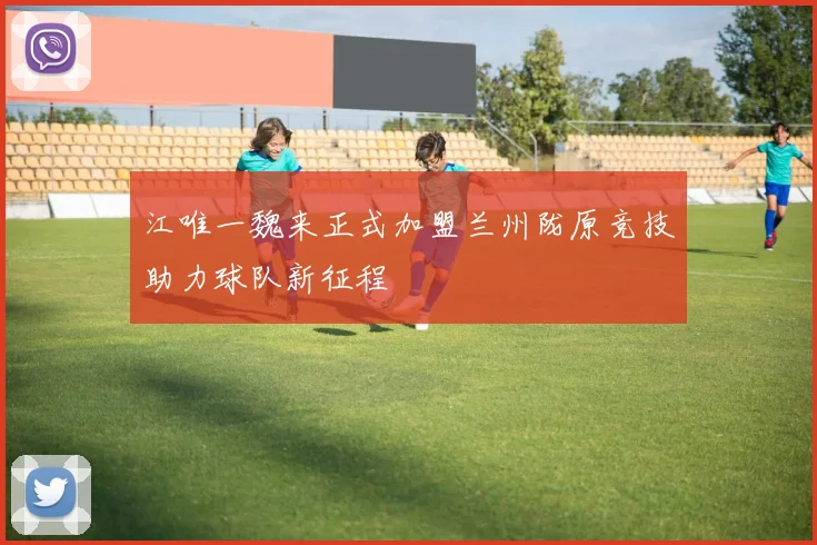 江唯一魏来正式加盟兰州陇原竞技助力球队新征程