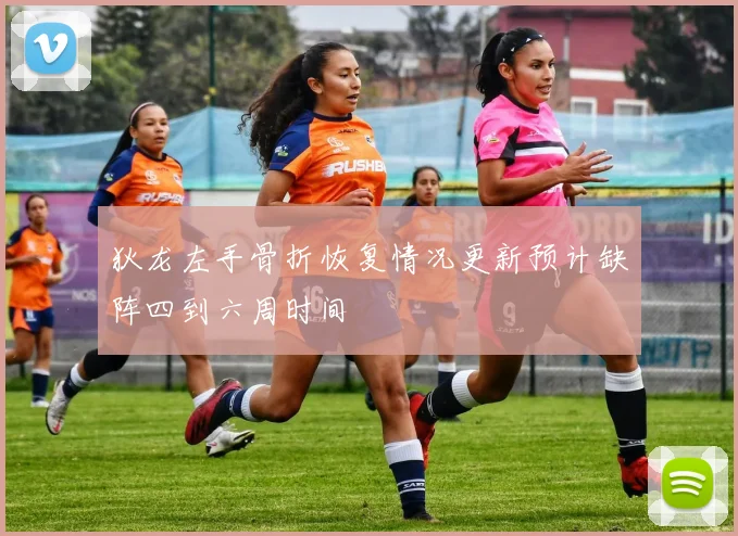 狄龙左手骨折恢复情况更新预计缺阵四到六周时间