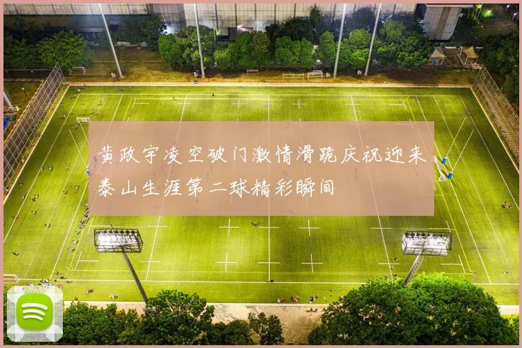 黄政宇凌空破门激情滑跪庆祝迎来泰山生涯第二球精彩瞬间