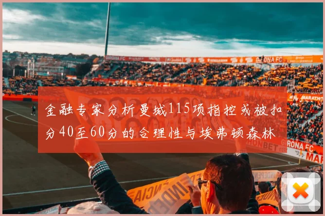 金融专家分析曼城115项指控或被扣分40至60分的合理性与埃弗顿森林案例对比