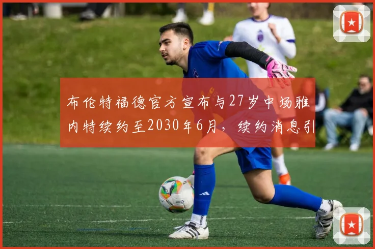 布伦特福德官方宣布与27岁中场雅内特续约至2030年6月，续约消息引发关注