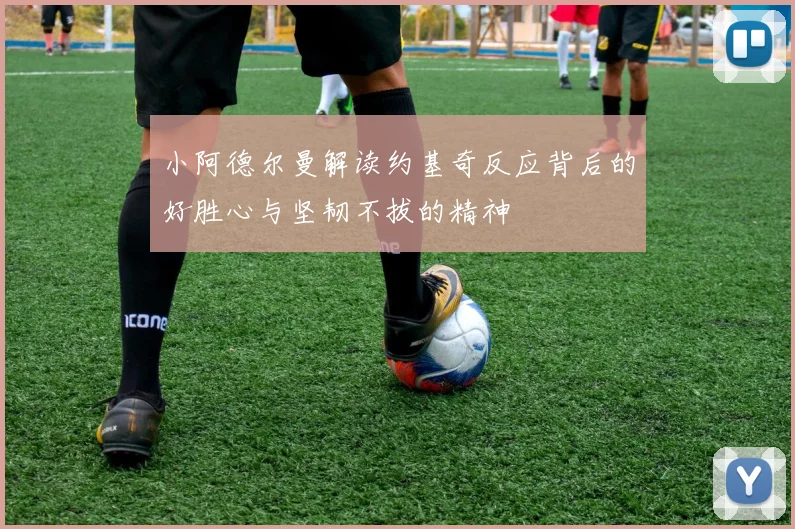 小阿德尔曼解读约基奇反应背后的好胜心与坚韧不拔的精神