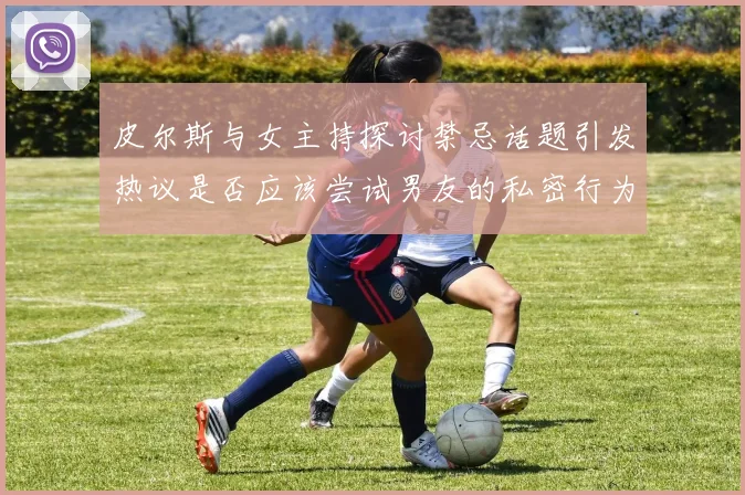 皮尔斯与女主持探讨禁忌话题引发热议是否应该尝试男友的私密行为