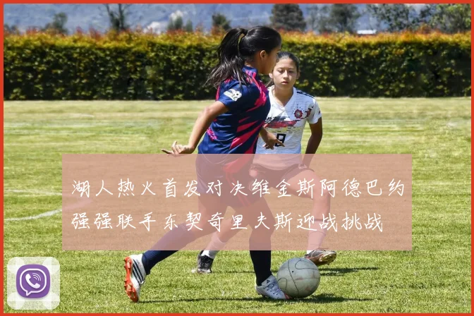 湖人热火首发对决维金斯阿德巴约强强联手东契奇里夫斯迎战挑战