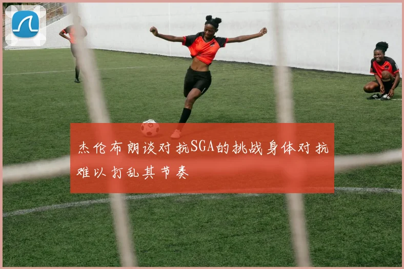 杰伦布朗谈对抗SGA的挑战身体对抗难以打乱其节奏
