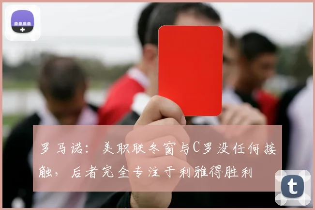 罗马诺：美职联冬窗与C罗没任何接触，后者完全专注于利雅得胜利