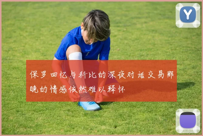 保罗回忆与科比的深夜对话交易那晚的情感依然难以释怀