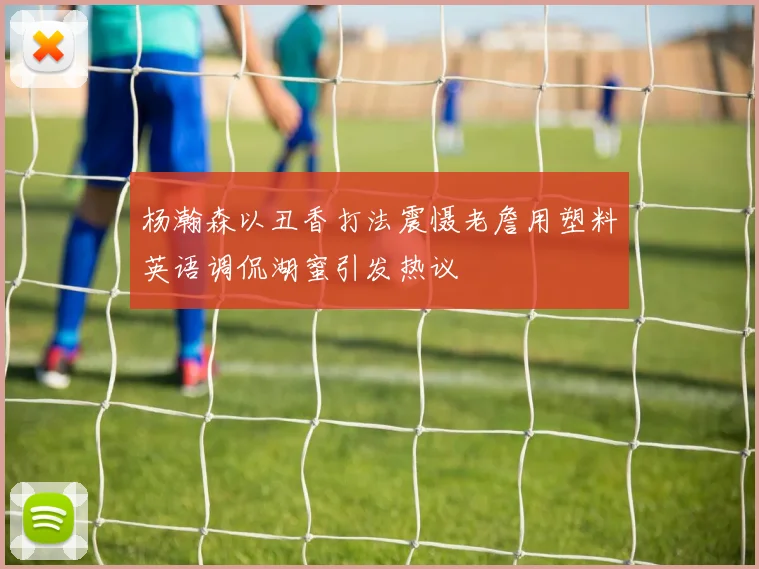 杨瀚森以丑香打法震慑老詹用塑料英语调侃湖蜜引发热议