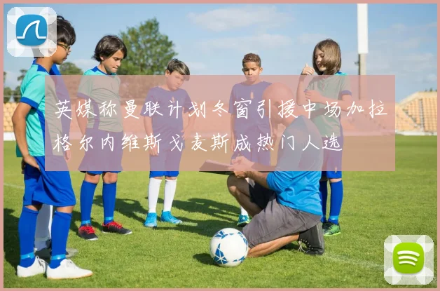 英媒称曼联计划冬窗引援中场加拉格尔内维斯戈麦斯成热门人选