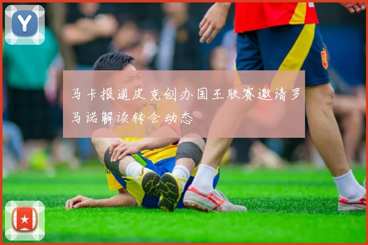 马卡报道皮克创办国王联赛邀请罗马诺解读转会动态