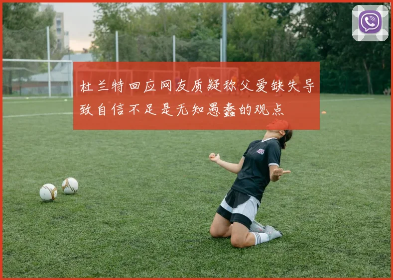 杜兰特回应网友质疑称父爱缺失导致自信不足是无知愚蠢的观点