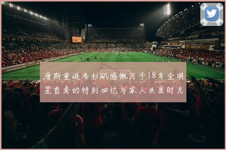 唐斯重返洛杉矶感慨万千18年全明星首秀的特别回忆与家人共度时光