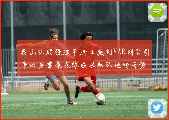 泰山队顽强追平浙江裁判VAR判罚引争议克雷桑点球成功助队逆转局势