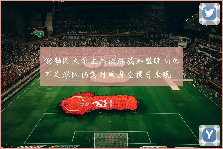 俄勒冈大学主帅谈林葳加盟晚训练不足球队仍需时间磨合提升表现