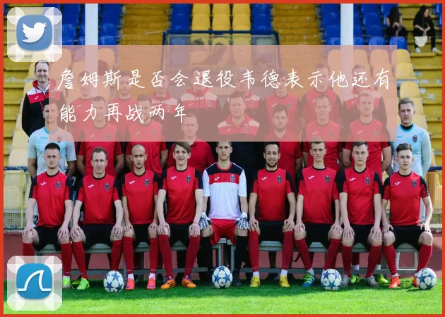 詹姆斯是否会退役韦德表示他还有能力再战两年