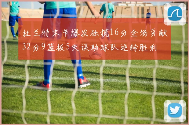 杜兰特末节爆发独揽16分全场贡献32分9篮板5失误助球队逆转胜利