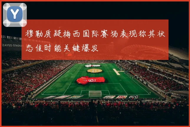 穆勒质疑梅西国际赛场表现称其状态佳时能关键爆发
