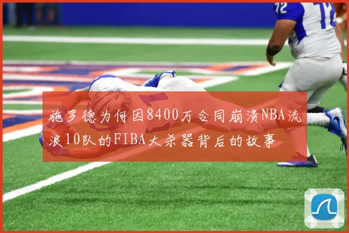 施罗德为何因8400万合同崩溃NBA流浪10队的FIBA大杀器背后的故事