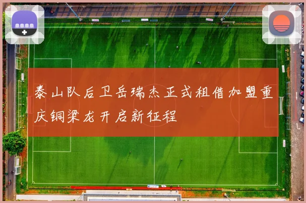 泰山队后卫岳瑞杰正式租借加盟重庆铜梁龙开启新征程