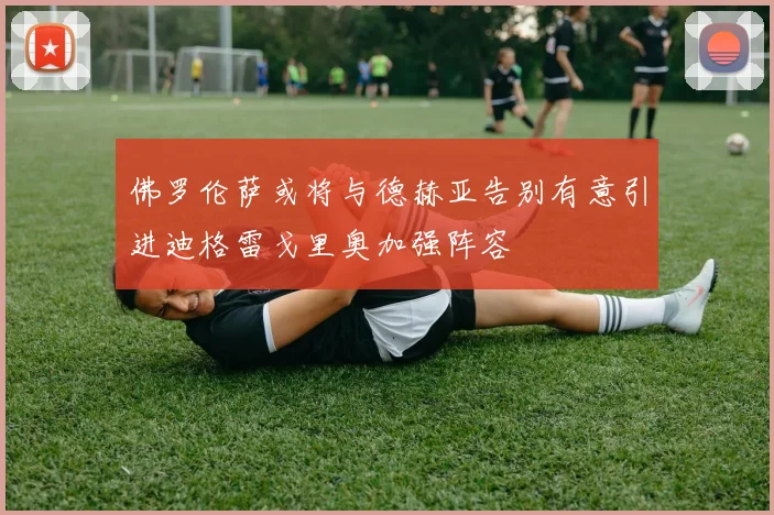 佛罗伦萨或将与德赫亚告别有意引进迪格雷戈里奥加强阵容