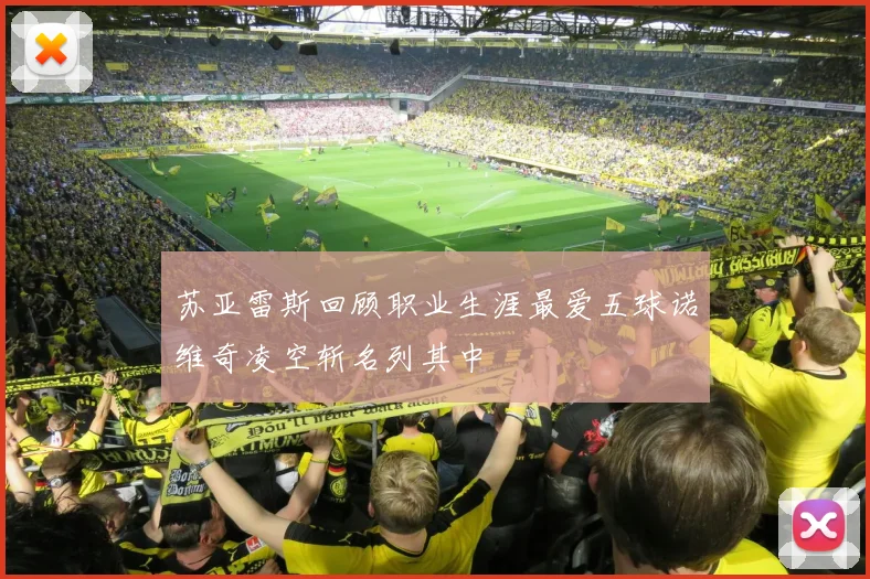 苏亚雷斯回顾职业生涯最爱五球诺维奇凌空斩名列其中