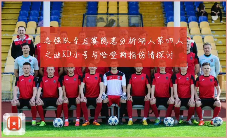各强队季后赛隐患分析湖人第四人之谜KD小号与哈登拇指伤情探讨