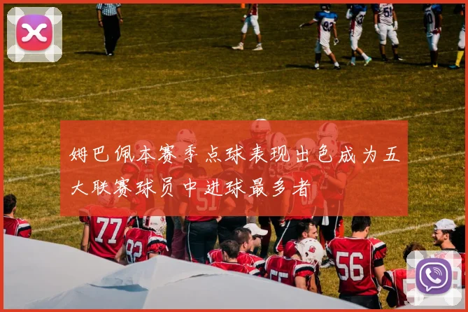 姆巴佩本赛季点球表现出色成为五大联赛球员中进球最多者