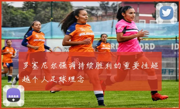 罗塞尼尔强调持续胜利的重要性超越个人足球理念