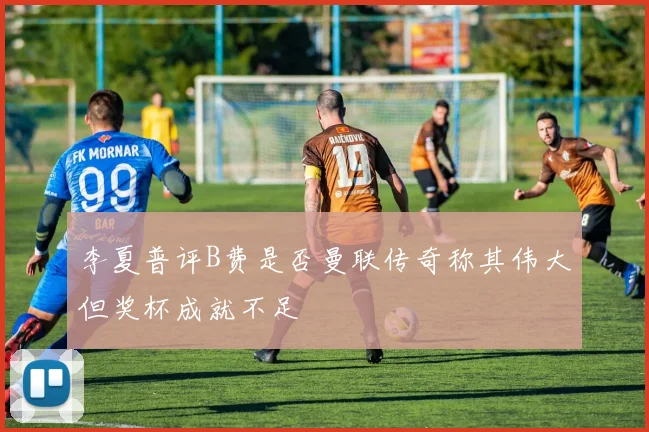 李夏普评B费是否曼联传奇称其伟大但奖杯成就不足