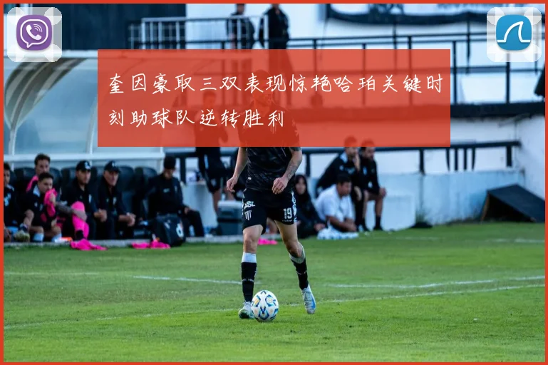 奎因豪取三双表现惊艳哈珀关键时刻助球队逆转胜利