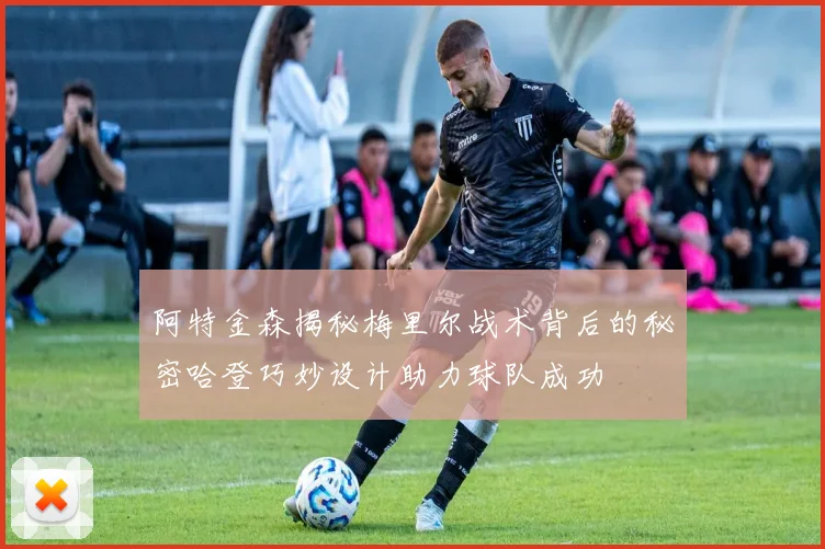 阿特金森揭秘梅里尔战术背后的秘密哈登巧妙设计助力球队成功