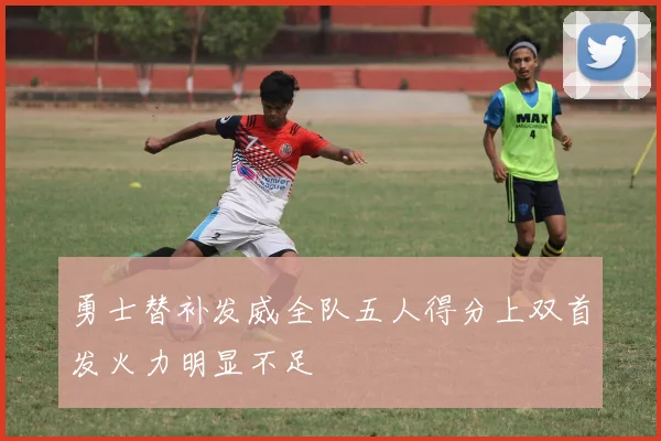 勇士替补发威全队五人得分上双首发火力明显不足