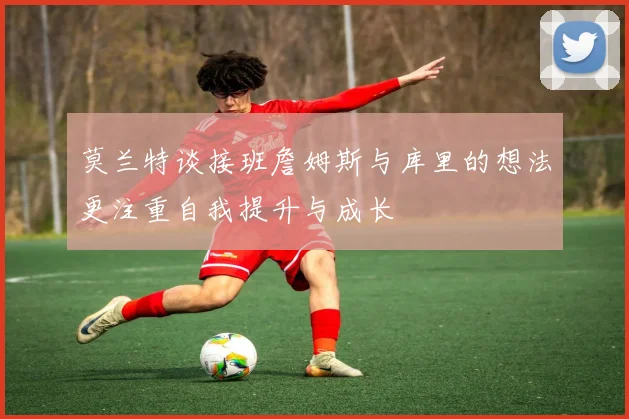 莫兰特谈接班詹姆斯与库里的想法更注重自我提升与成长