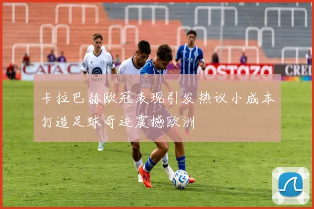卡拉巴赫欧冠表现引发热议小成本打造足球奇迹震撼欧洲