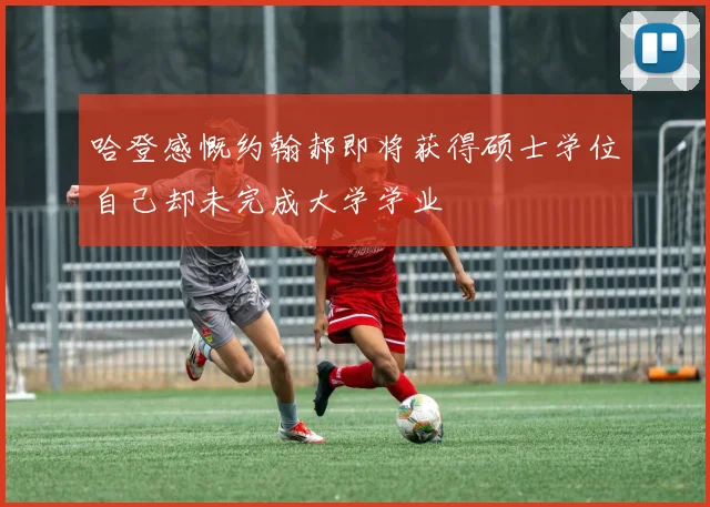 哈登感慨约翰郝即将获得硕士学位自己却未完成大学学业