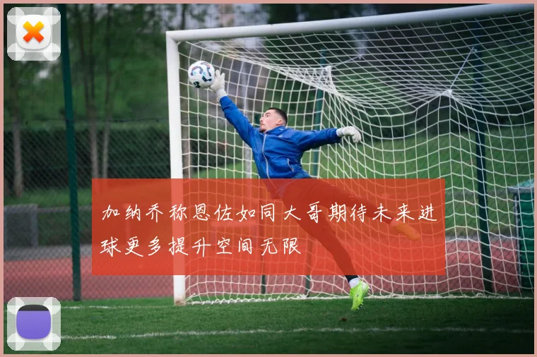 加纳乔称恩佐如同大哥期待未来进球更多提升空间无限
