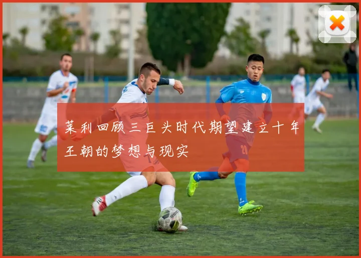 莱利回顾三巨头时代期望建立十年王朝的梦想与现实