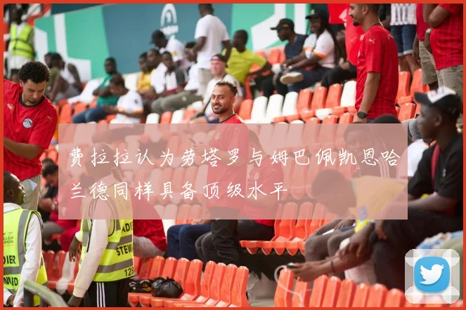 费拉拉认为劳塔罗与姆巴佩凯恩哈兰德同样具备顶级水平