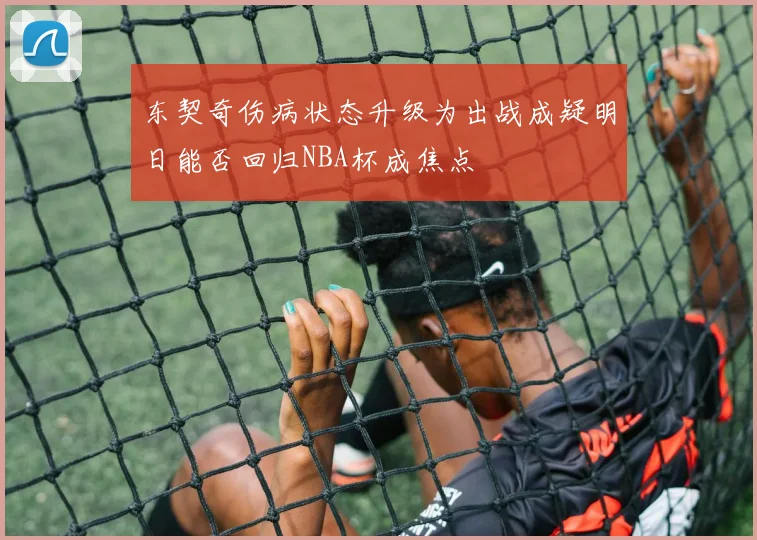 东契奇伤病状态升级为出战成疑明日能否回归NBA杯成焦点