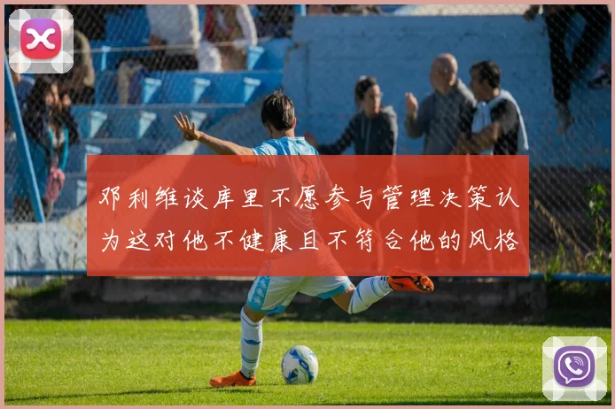 邓利维谈库里不愿参与管理决策认为这对他不健康且不符合他的风格